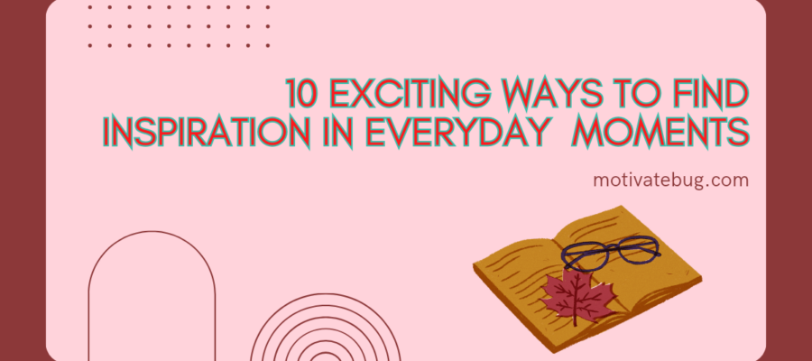 10 Effective ways to find inspiration in everyday moments