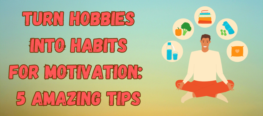 Turn Hobbies Into Habits for motivation: 5 amazing tips